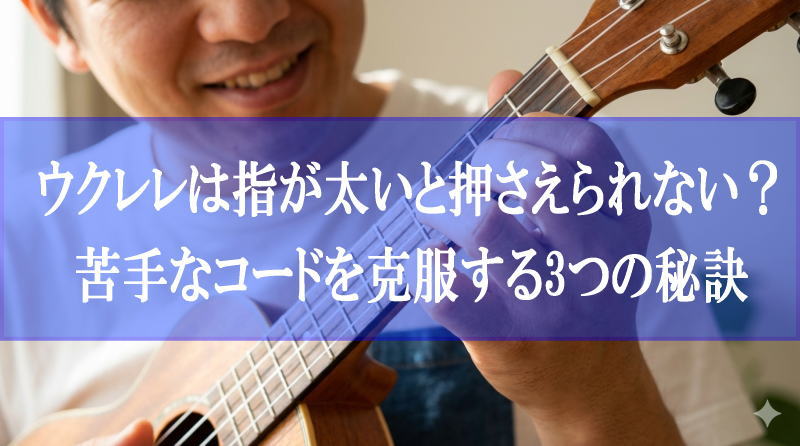 ウクレレは指が太いと押さえられない？苦手なコードを克服する3つの秘訣