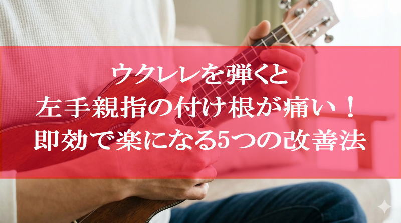 ウクレレを弾くと左手親指の付け根が痛い！即効で楽になる5つの改善法