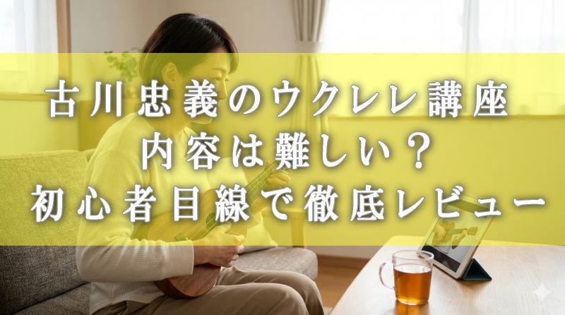 ウクレレ 講座 古川忠義 内容は難しい？初心者目線で徹底レビュー