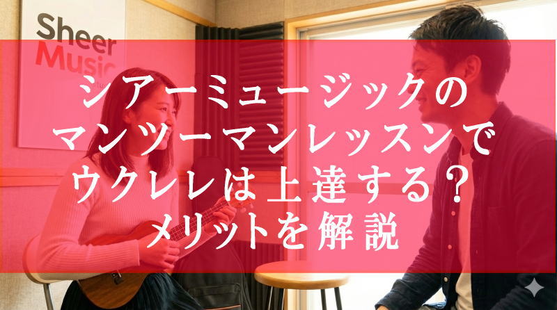 シアーミュージックのマンツーマンレッスンでウクレレは上達する？メリットを解説