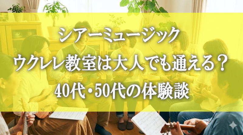 シアーミュージック ウクレレ教室は大人でも通える？40代・50代の体験談