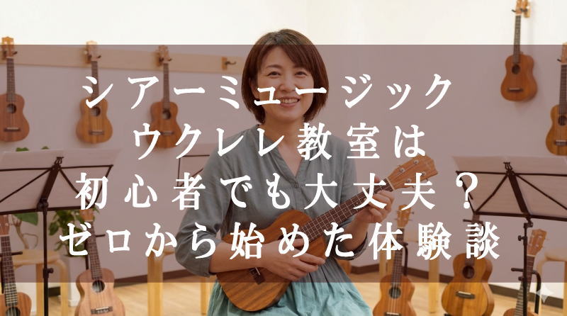 シアーミュージック ウクレレ教室は初心者でも大丈夫？ゼロから始めた体験談