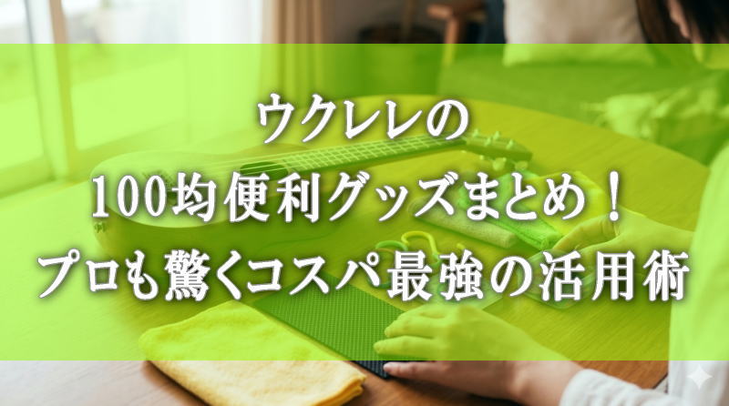 ウクレレの100均便利グッズまとめ！プロも驚くコスパ最強の活用術