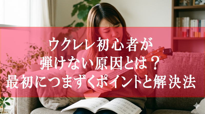 ウクレレ初心者が弾けない原因とは？最初につまずくポイントと解決法