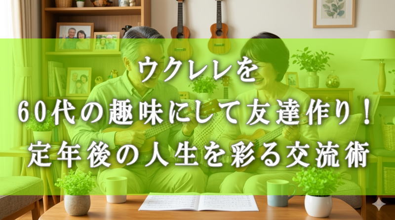 ウクレレを60代の趣味にして友達作り！定年後の人生を彩る交流術
