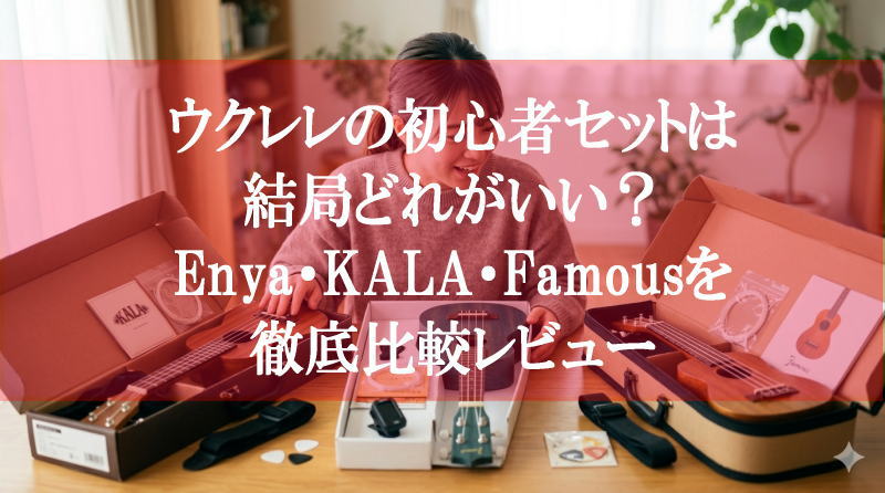 ウクレレの初心者セットは結局どれがいい？Enya・KALA・Famousを徹底比較レビュー