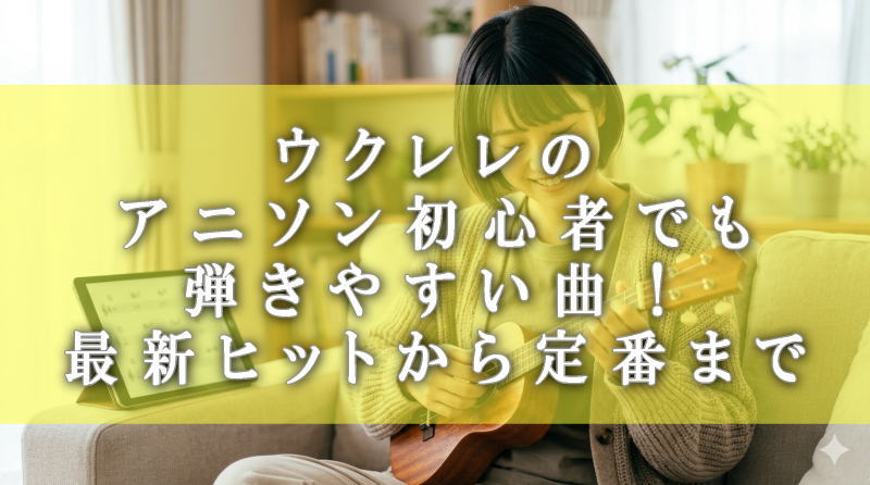 ウクレレのアニソン初心者でも弾きやすい曲！最新ヒットから定番まで