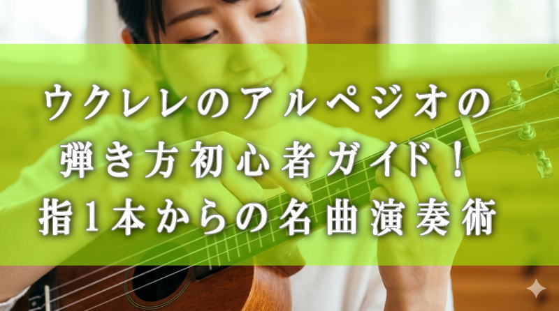 ウクレレのアルペジオの弾き方初心者ガイド！指1本からの名曲演奏術