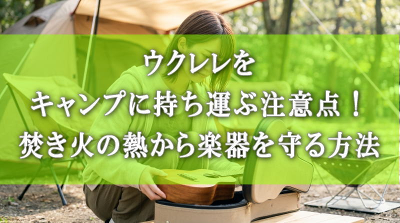 ウクレレをキャンプに持ち運ぶ注意点！焚き火の熱から楽器を守る方法