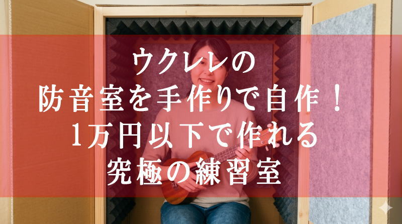 ウクレレの防音室を手作りで自作！1万円以下で作れる究極の練習室