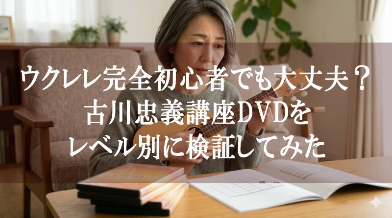 ウクレレ完全初心者でも大丈夫？古川忠義講座DVDをレベル別に検証してみた